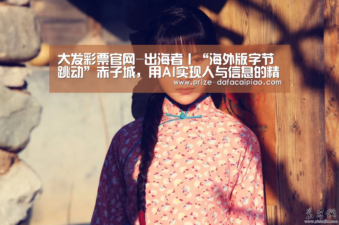 大发彩票官网-出海者丨“海外版字节跳动”赤子城，用AI实现人