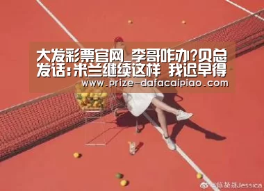 大发彩票官网_李哥咋办?贝总发话:米兰继续这样 我迟早得买回来(图2) 大发彩票官网