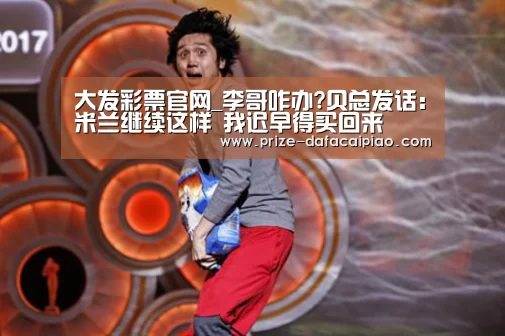大发彩票官网_李哥咋办?贝总发话:米兰继续这样 我迟早得买回