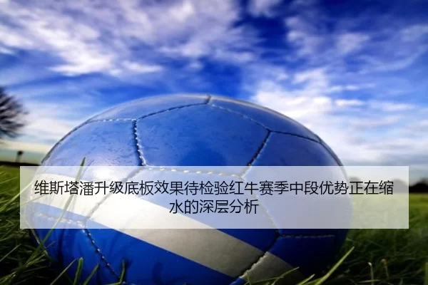 维斯塔潘升级底板效果待检验红牛赛季中段优势正在缩水的深层分析